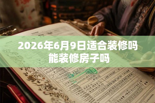 2026年6月9日适合装修吗 能装修房子吗