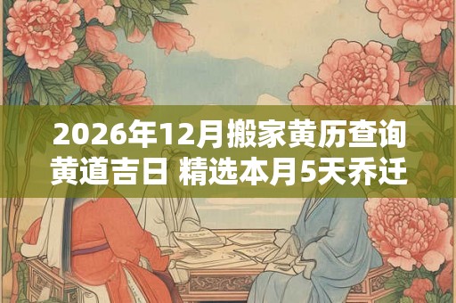 2026年12月搬家黄历查询黄道吉日 精选本月5天乔迁吉日
