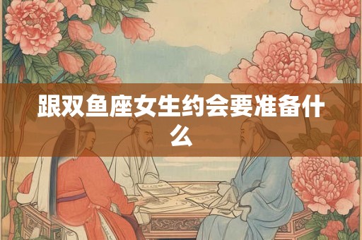 跟双鱼座女生约会要准备什么