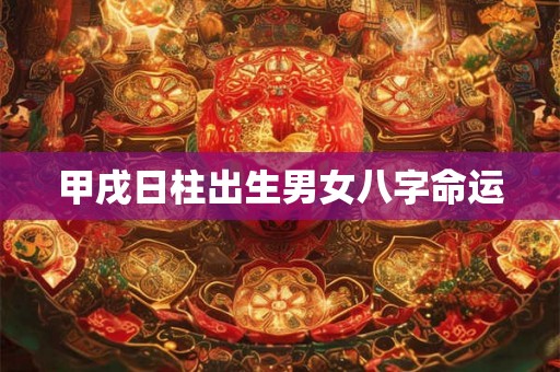 甲戌日柱出生男女八字命运