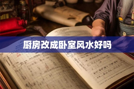 厨房改成卧室风水好吗 厨房改成卧室风水好吗