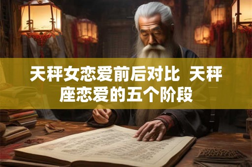 天秤女恋爱前后对比  天秤座恋爱的五个阶段
