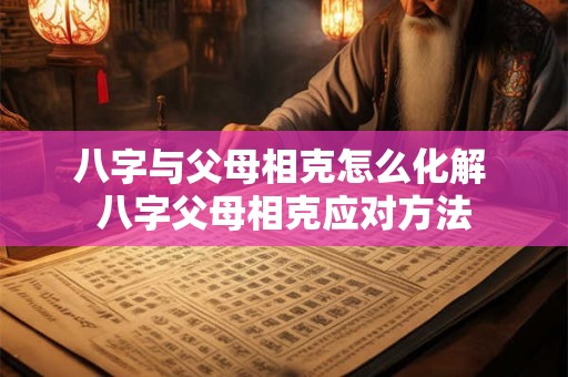 八字与父母相克怎么化解 八字父母相克应对方法 八字与父母相克怎么化解 八字父母相克应对方法