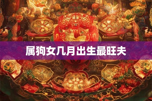 属狗女几月出生最旺夫 属狗女几月出生最旺夫