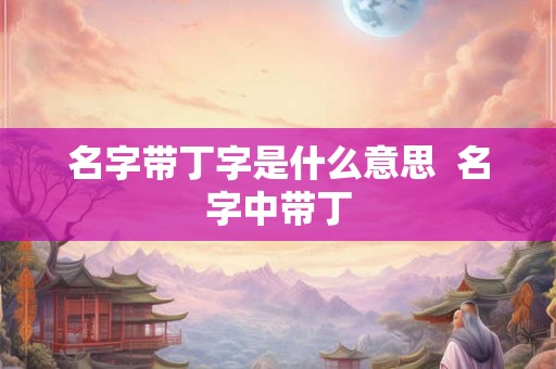 名字带丁字是什么意思  名字中带丁