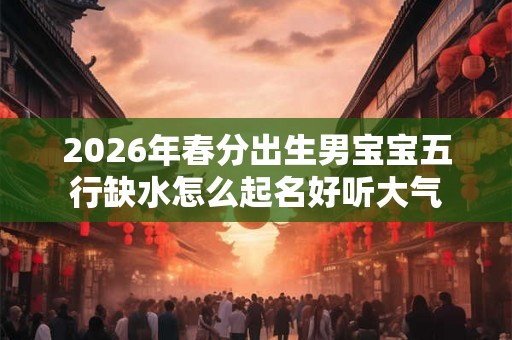 2026年春分出生男宝宝五行缺水怎么起名好听大气