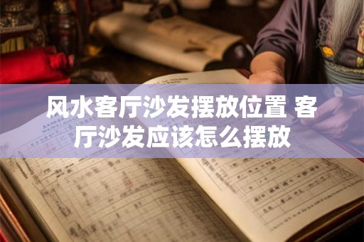风水客厅沙发摆放位置 客厅沙发应该怎么摆放