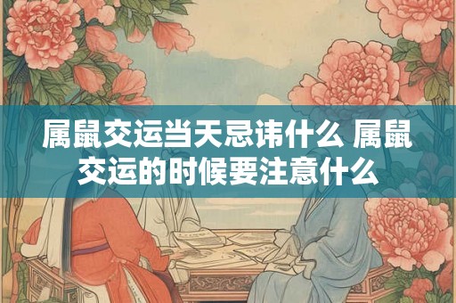 属鼠交运当天忌讳什么 属鼠交运的时候要注意什么 属鼠交运当天忌讳什么 属鼠交运的时候要注意什么