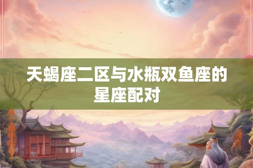 天蝎座二区与水瓶双鱼座的星座配对