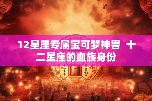 12星座专属宝可梦神兽  十二星座的血族身份