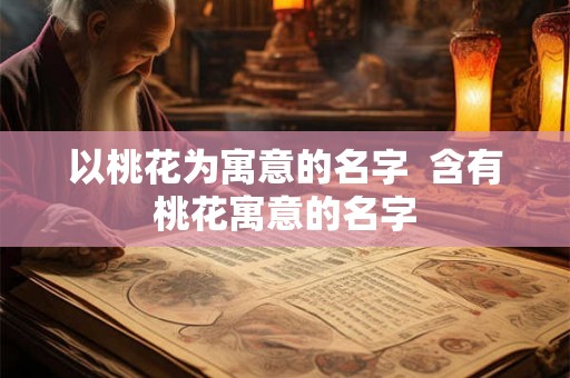 以桃花为寓意的名字  含有桃花寓意的名字