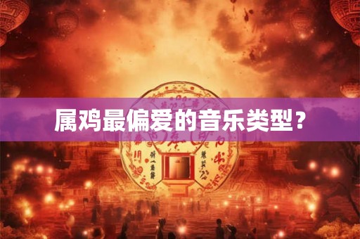 属鸡最偏爱的音乐类型? 属鸡最偏爱的音乐类型?