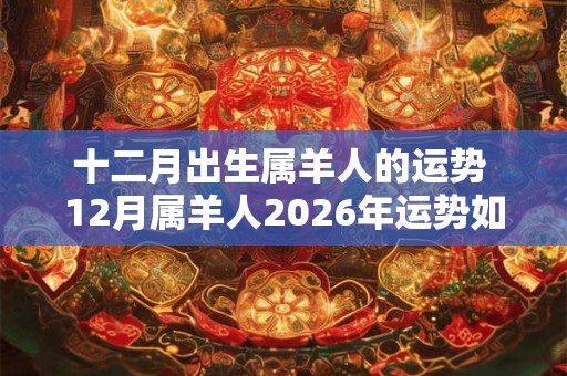 十二月出生属羊人的运势 12月属羊人2026年运势如何