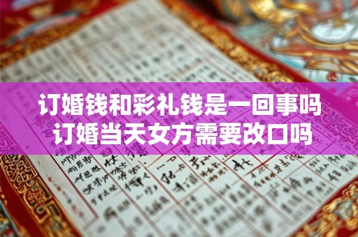 订婚钱和彩礼钱是一回事吗 订婚当天女方需要改口吗