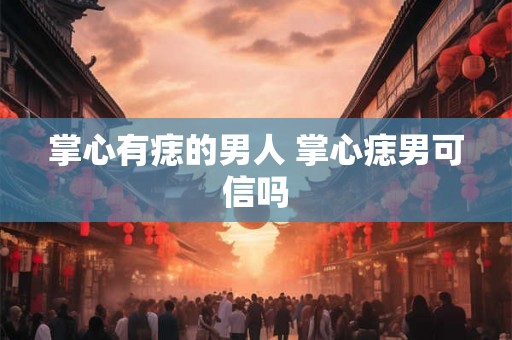 掌心有痣的男人 掌心痣男可信吗 掌心有痣的男人 掌心痣男可信吗
