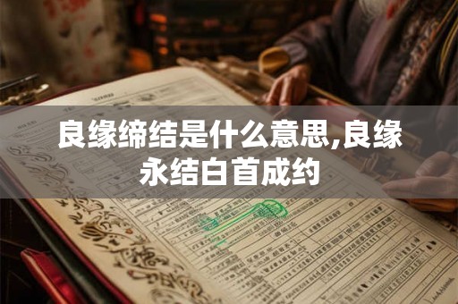 良缘缔结是什么意思,良缘永结白首成约 良缘缔结是什么意思,良缘永结白首成约