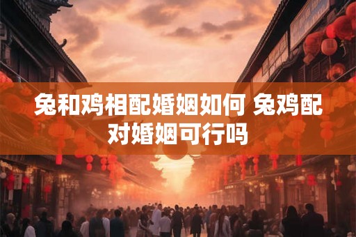 兔和鸡相配婚姻如何 兔鸡配对婚姻可行吗