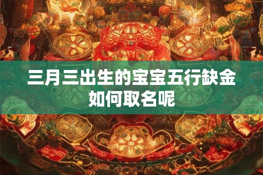 三月三出生的宝宝五行缺金如何取名呢 三月三出生的宝宝五行缺金如何取名呢
