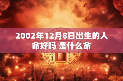 2002年12月8日出生的人命好吗 是什么命 2002年12月8日出生的人命好吗 是什么命