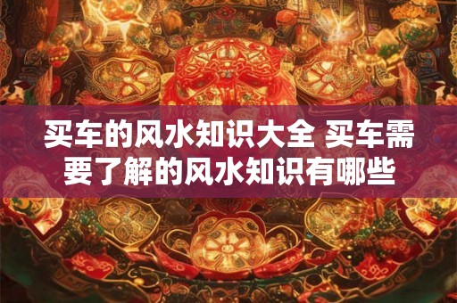 买车的风水知识大全 买车需要了解的风水知识有哪些