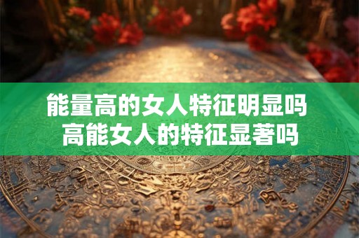 能量高的女人特征明显吗 高能女人的特征显著吗