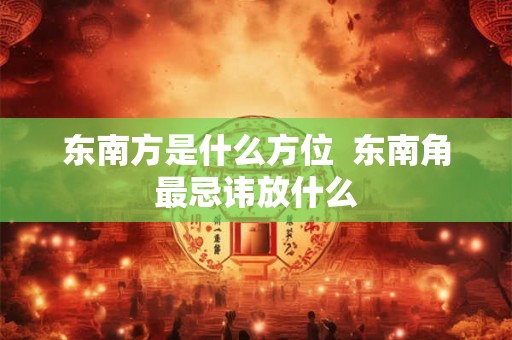 东南方是什么方位  东南角最忌讳放什么