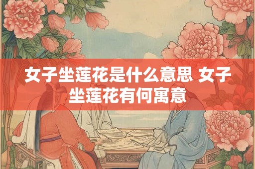 女子坐莲花是什么意思 女子坐莲花有何寓意