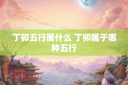 丁卯五行属什么 丁卯属于哪种五行