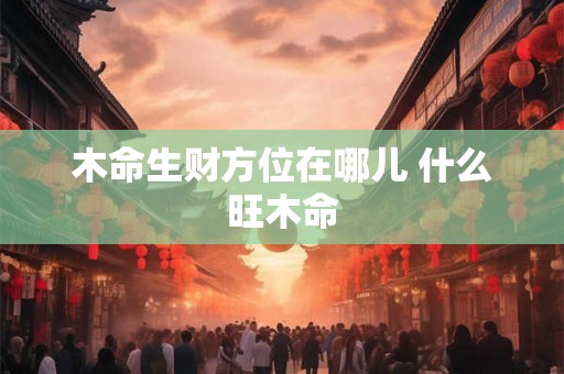 木命生财方位在哪儿 什么旺木命