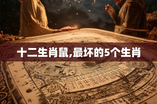 十二生肖鼠,最坏的5个生肖