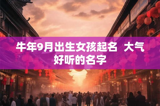 牛年9月出生女孩起名  大气好听的名字