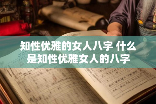 知性优雅的女人八字 什么是知性优雅女人的八字 知性优雅的女人八字 什么是知性优雅女人的八字