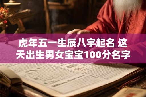 虎年五一生辰八字起名 这天出生男女宝宝100分名字合集