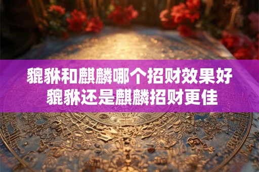 貔貅和麒麟哪个招财效果好 貔貅还是麒麟招财更佳