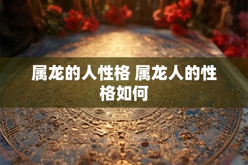 属龙的人性格 属龙人的性格如何