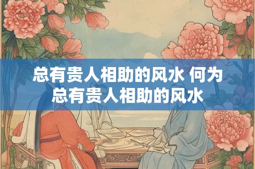 总有贵人相助的风水 何为总有贵人相助的风水