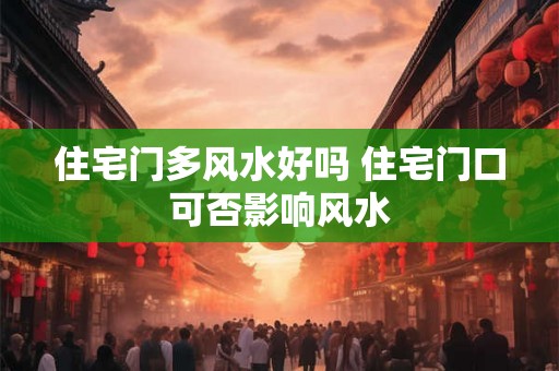 住宅门多风水好吗 住宅门口可否影响风水