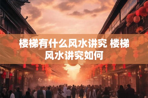 楼梯有什么风水讲究 楼梯风水讲究如何