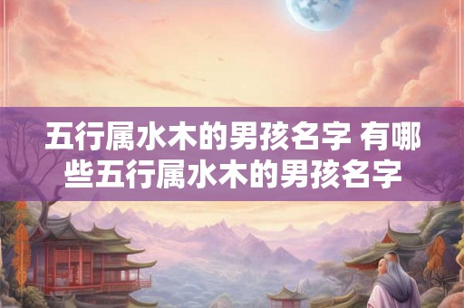 五行属水木的男孩名字 有哪些五行属水木的男孩名字