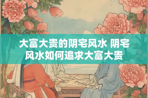 大富大贵的阴宅风水 阴宅风水如何追求大富大贵