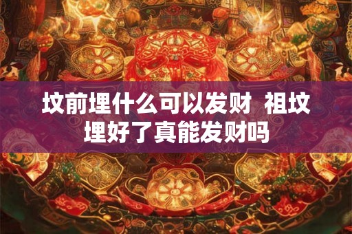 坟前埋什么可以发财  祖坟埋好了真能发财吗