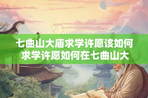 七曲山大庙求学许愿该如何 求学许愿如何在七曲山大庙实现 七曲山大庙求学许愿该如何 求学许愿如何在七曲山大庙实现