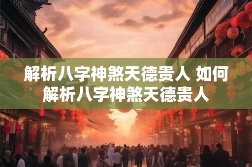 解析八字神煞天德贵人 如何解析八字神煞天德贵人