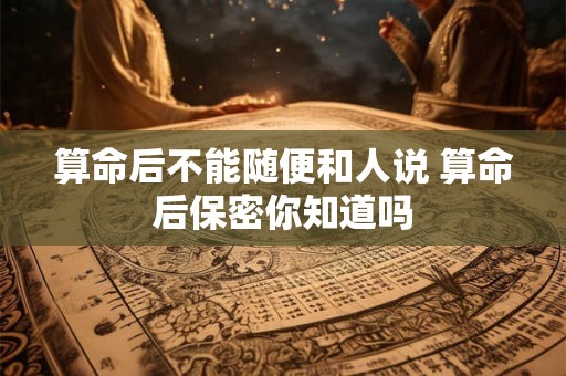 算命后不能随便和人说 算命后保密你知道吗