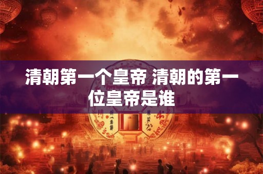 清朝第一个皇帝 清朝的第一位皇帝是谁 清朝第一个皇帝 清朝的第一位皇帝是谁