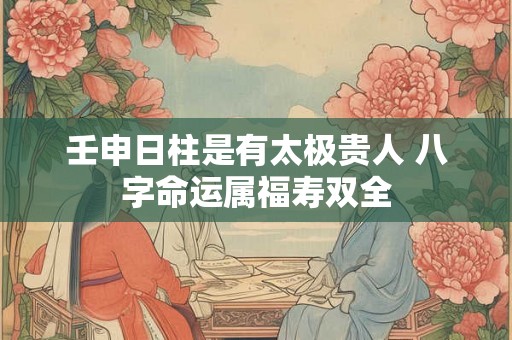 壬申日柱是有太极贵人 八字命运属福寿双全