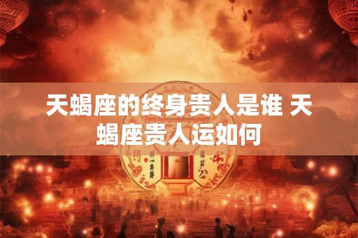 天蝎座的终身贵人是谁 天蝎座贵人运如何