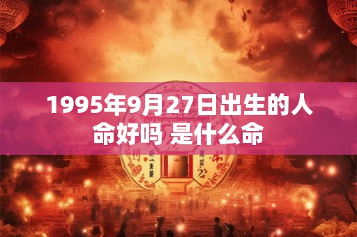 1995年9月27日出生的人命好吗 是什么命