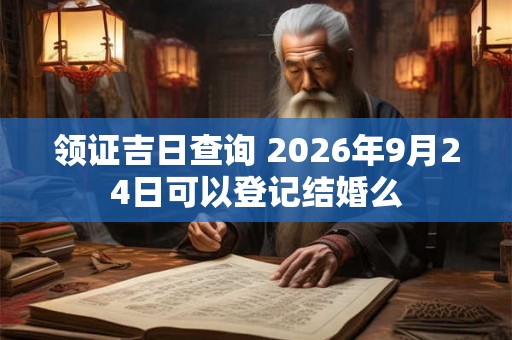 领证吉日查询 2026年9月24日可以登记结婚么 领证吉日查询 2026年9月24日可以登记结婚么