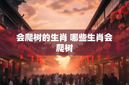 会爬树的生肖 哪些生肖会爬树 会爬树的生肖 哪些生肖会爬树